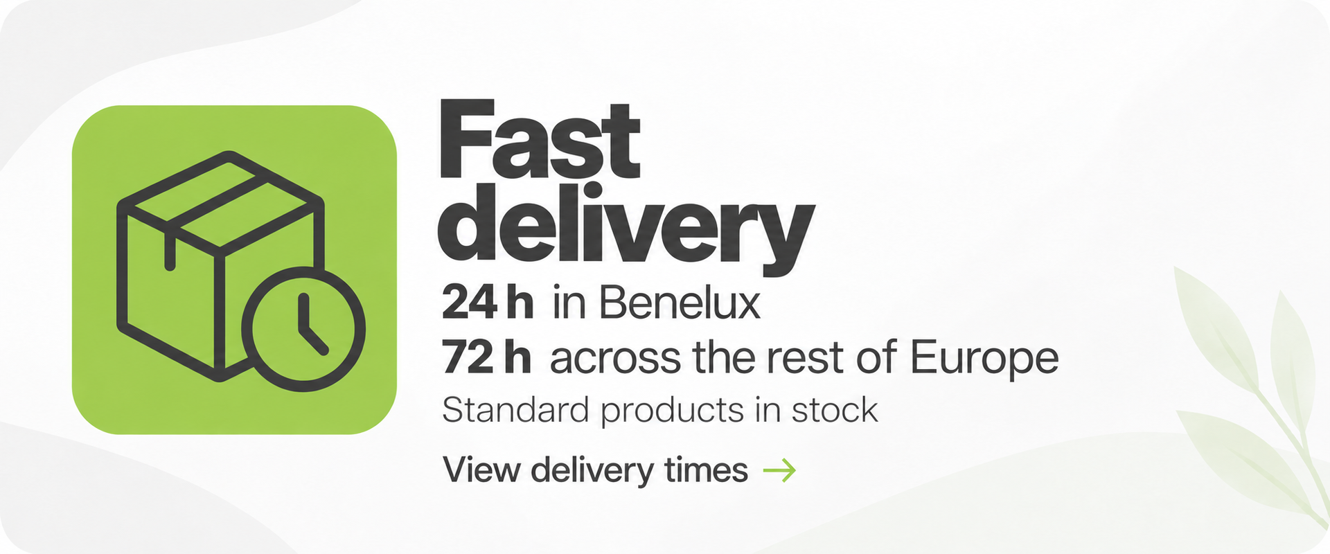 Fast delivery: 24 h in the Benelux, 72 h in the rest of Europe. Standard products in stock. View delivery times.